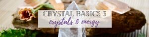 Crystal Basics 3 Crystals & Energy